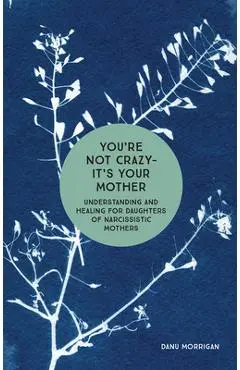 You're Not Crazy - It's Your Mother: Understanding and Healing for Daughters of Narcissistic Mothers - Danu Morrigan