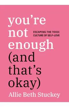 You're Not Enough (and That's Okay): Escaping the Toxic Culture of Self-Love - Allie Beth Stuckey