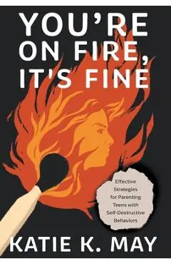 You're on Fire, It's Fine: Effective Strategies for Parenting Teens with Self-Destructive Behaviors - Katie K. May