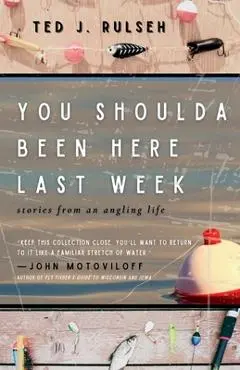 You Shoulda Been Here Last Week: Stories from an Angling Life - Ted J. Rulseh