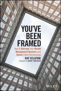 You've Been Framed. How to Reframe Your Wealth Management Business and Renew Client Relationships, Hardback/Ray Sclafani
