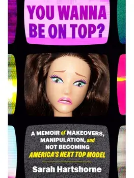 You Wanna Be on Top?. A Memoir of Makeovers, Manipulation, and Not Becoming America's Next Top Model, Hardback/Sarah Hartshorne