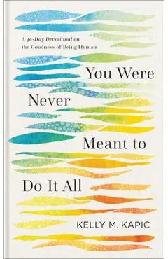 You Were Never Meant to Do It All: A 40-Day Devotional on the Goodness of Being Human - Kelly M. Kapic