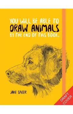 You Will Be Able to Draw Animals by the End of This Book - Jake Spicer