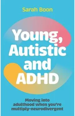 Young, Autistic and ADHD: Moving Into Adulthood When You're Multiply-Neurodivergent - Sarah Boon