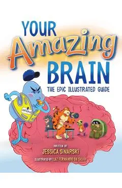 Your Amazing Brain: The Epic Illustrated Guide - Jessica Sinarski