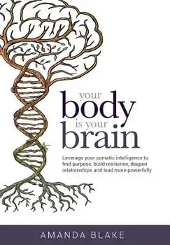Your Body Is Your Brain: Leverage Your Somatic Intelligence to Find Purpose, Build Resilience, Deepen Relationships and Lead More Powerfully, Hardcover/Amanda Blake