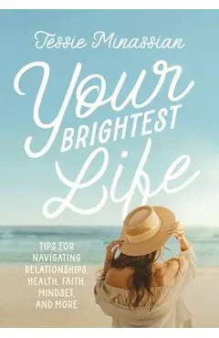 Your Brightest Life: Tips for Navigating Relationships, Health, Faith, Mindset, and More - Jessie Minassian