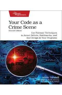 Your Code as a Crime Scene, Second Edition: Use Forensic Techniques to Arrest Defects, Bottlenecks, and Bad Design in Your Programs - Adam Tornhill