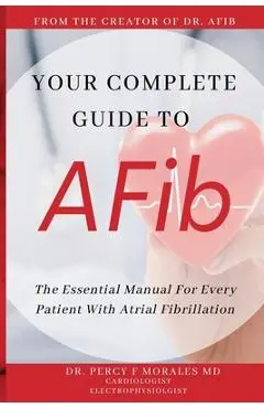 Your Complete Guide To AFib: The Essential Manual For Every Patient With Atrial Fibrillation - Percy Morales