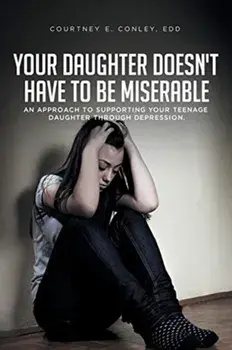 Your Daughter Doesn't Have to Be Miserable: An Approach to Supporting Your Teenage Daughter Through Depression./Courtney E. Conley Edd