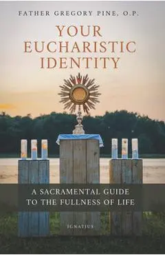 Your Eucharistic Identity: A Sacramental Guide to the Fullness of Life - Gregory Pine