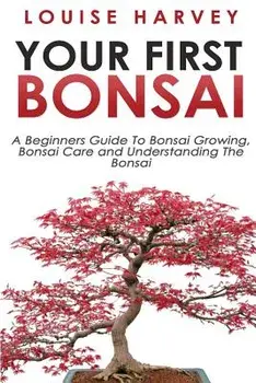 Your First Bonsai: A Beginners Guide to Bonsai Growing, Bonsai Care and Understanding the Bonsai, Paperback/Louise Harvey