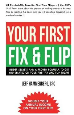 Your First Fix & Flip: Insider Secrets and a Proven Formula to Get You Started on Your First Fix & Flip Today! - Jeffery A. Hammerberg Cpc