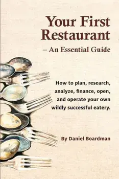 Your First Restaurant - An Essential Guide: How to Plan, Research, Analyze, Finance, Open, and Operate Your Own Wildly-Succesful Eatery., Paperback/Daniel Holmes Boardman