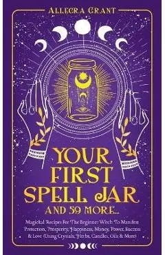 Your First Spell Jar (and 59 more...): Magickal Recipes For The Beginner Witch To Manifest Protection, Prosperity, Happiness, Money, Power, Success & - Allegra Grant