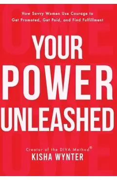 Your Power Unleashed: How Savvy Women Use Courage to Get Promoted, Get Paid, and Find Fulfillment - Kisha Wynter