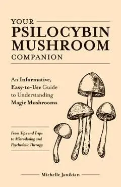 Your Psilocybin Mushroom Companion: An Informative, Easy-To-Use Guide to Understanding Magic Mushrooms--From Tips and Trips to Microdosing and Psyched - Michelle Janikian
