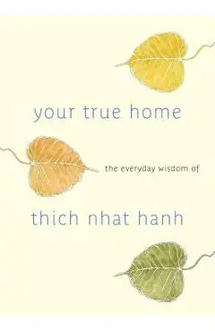 Your True Home: The Everyday Wisdom of Thich Nhat Hanh - Thich Nhat Hanh