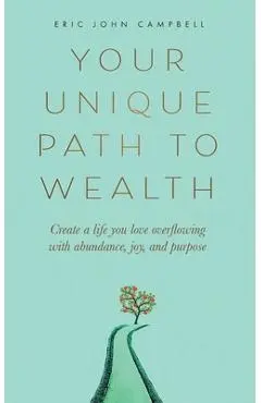 Your Unique Path to Wealth: Create a life you love overflowing with abundance, joy, and purpose - Eric John Campbell