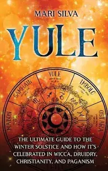 Yule: The Ultimate Guide to the Winter Solstice and How It's Celebrated in Wicca, Druidry, Christianity, and Paganism, Hardcover/Mari Silva