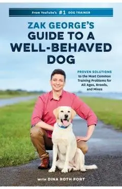 Zak George's Guide to a Well-Behaved Dog: Proven Solutions to the Most Common Training Problems for All Ages, Breeds, and Mixes - Zak George