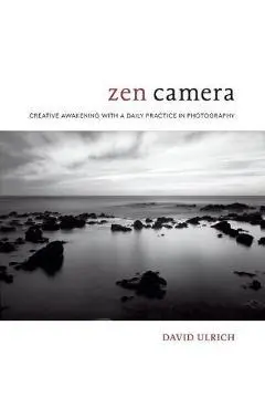 Zen Camera: Creative Awakening with a Daily Practice in Photography - David Ulrich