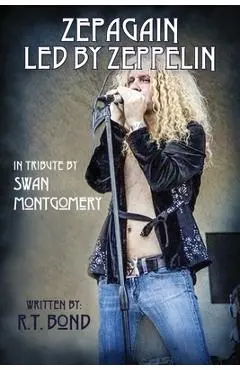Zepagain Led By Zeppelin: In Tribute by Swan Montgomery - R. T. Bond