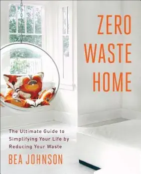 Zero Waste Home: The Ultimate Guide to Simplifying Your Life by Reducing Your Waste, Paperback/Bea Johnson