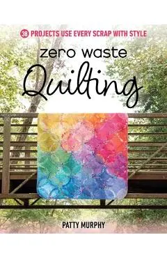 Zero Waste Quilting: 38 Projects Use Every Scrap with Style - Patty Murphy