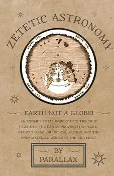 Zetetic Astronomy - Earth Not a Globe! An Experimental Inquiry into the True Figure of the Earth: Proving it a Plane, Without Axial or Orbital Motion;, Paperback/Parallax
