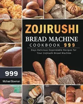 Zojirushi Bread Machine Cookbook 999: 999 Days Delicious Dependable Recipes for Your Zojirushi Bread Machine, Paperback/Michael Bowman